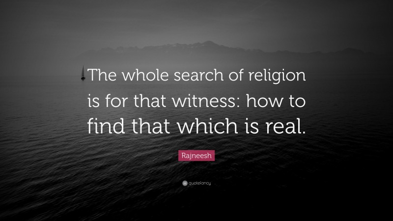 Rajneesh Quote: “The whole search of religion is for that witness: how to find that which is real.”