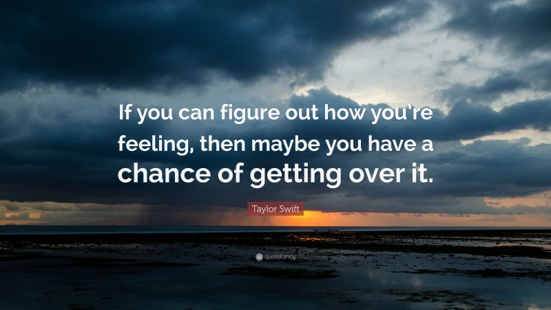 Taylor Swift Quote: “If you can figure out how you’re feeling, then maybe you have a chance of getting over it.”
