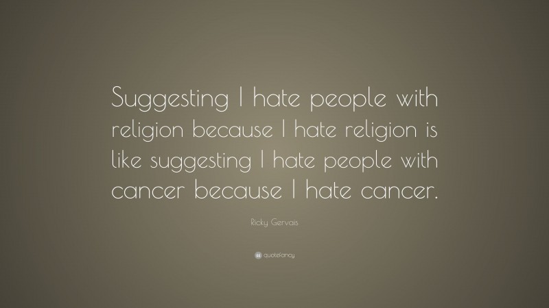 Ricky Gervais Quote: “Suggesting I hate people with religion because I hate religion is like suggesting I hate people with cancer because I hate cancer.”