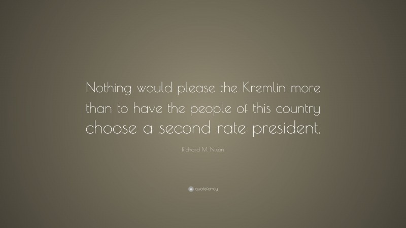 Richard M. Nixon Quote: “Nothing would please the Kremlin more than to have the people of this country choose a second rate president.”