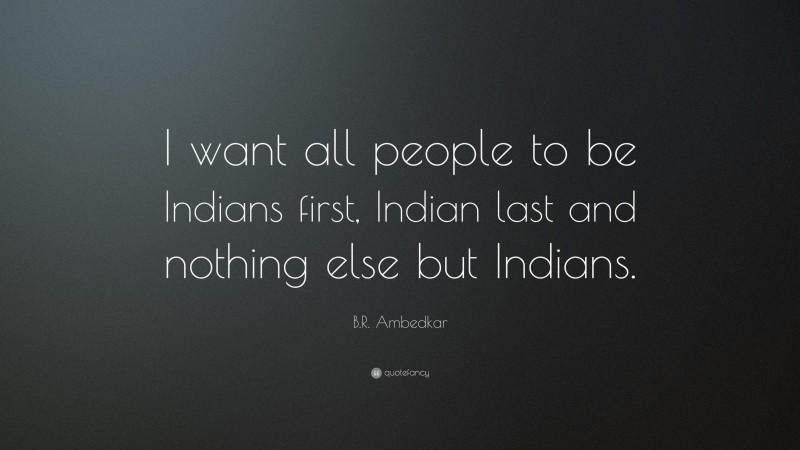 B.R. Ambedkar Quote: “I want all people to be Indians first, Indian last and nothing else but Indians.”