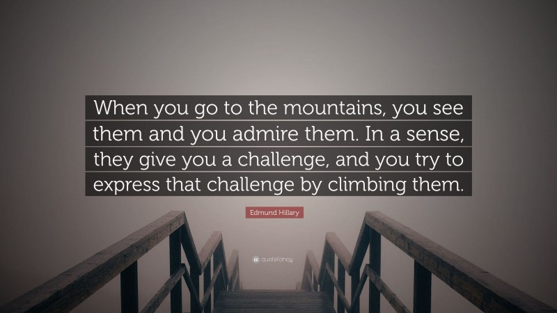 Edmund Hillary Quote: “When you go to the mountains, you see them and you admire them. In a sense, they give you a challenge, and you try to express that challenge by climbing them.”