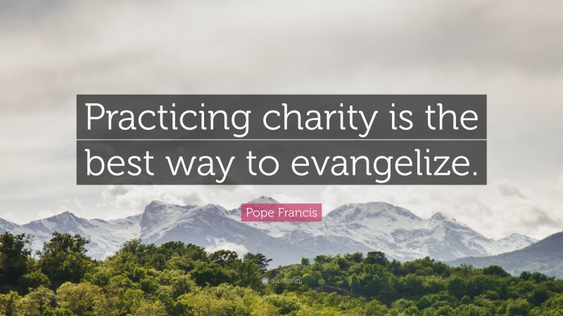 Pope Francis Quote: “Practicing charity is the best way to evangelize.”