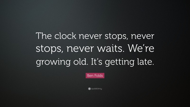 Ben Folds Quote: “The clock never stops, never stops, never waits. We’re growing old. It’s getting late.”