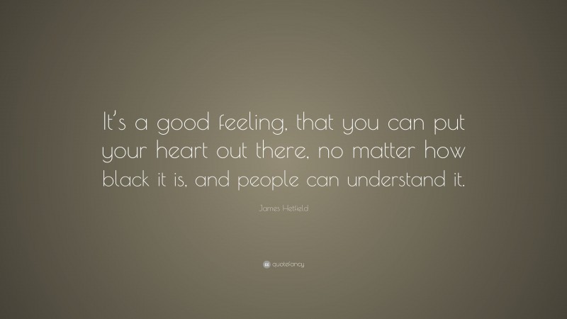 James Hetfield Quote: “It’s a good feeling, that you can put your heart out there, no matter how black it is, and people can understand it.”