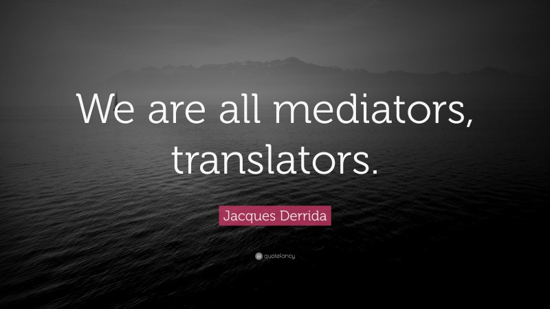 Jacques Derrida Quote: “We are all mediators, translators.”