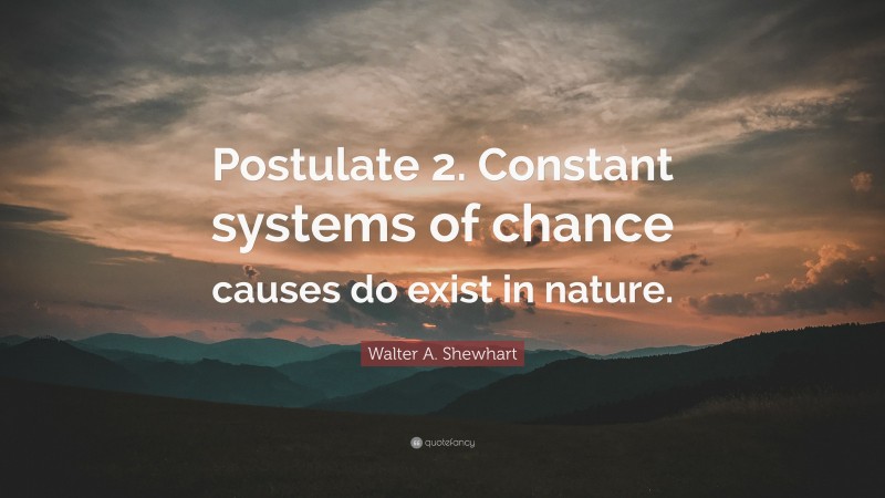 Walter A. Shewhart Quote: “Postulate 2. Constant systems of chance causes do exist in nature.”