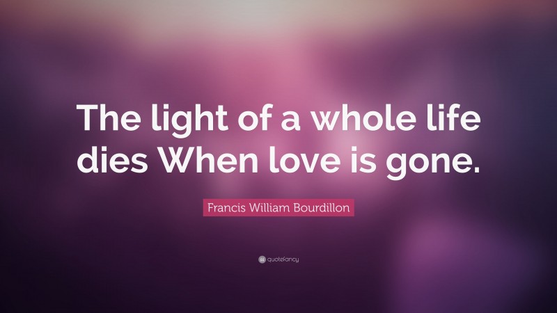 Francis William Bourdillon Quote: “The light of a whole life dies When love is gone.”