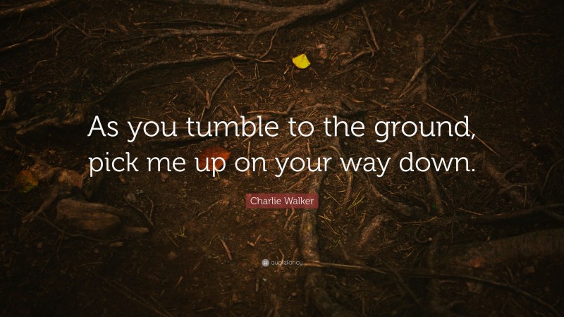 Charlie Walker Quote: “As you tumble to the ground, pick me up on your way down.”