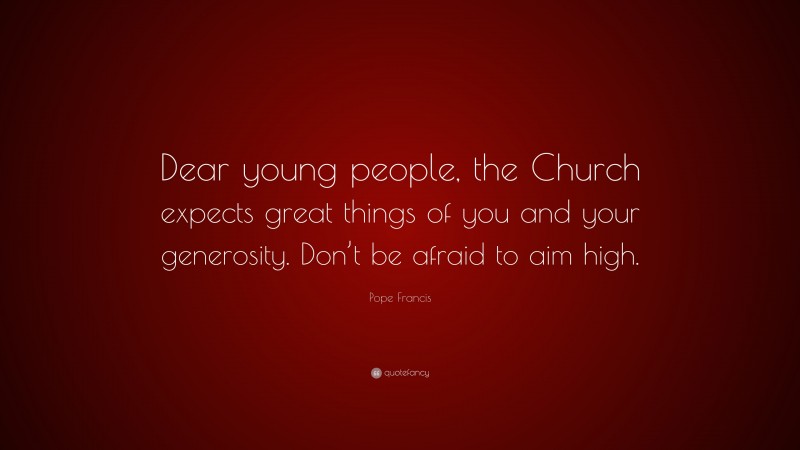 Pope Francis Quote: “Dear young people, the Church expects great things of you and your generosity. Don’t be afraid to aim high.”
