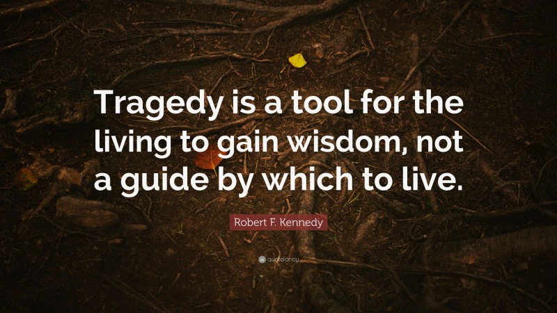 Robert F. Kennedy Quote: “Tragedy is a tool for the living to gain wisdom, not a guide by which to live.”