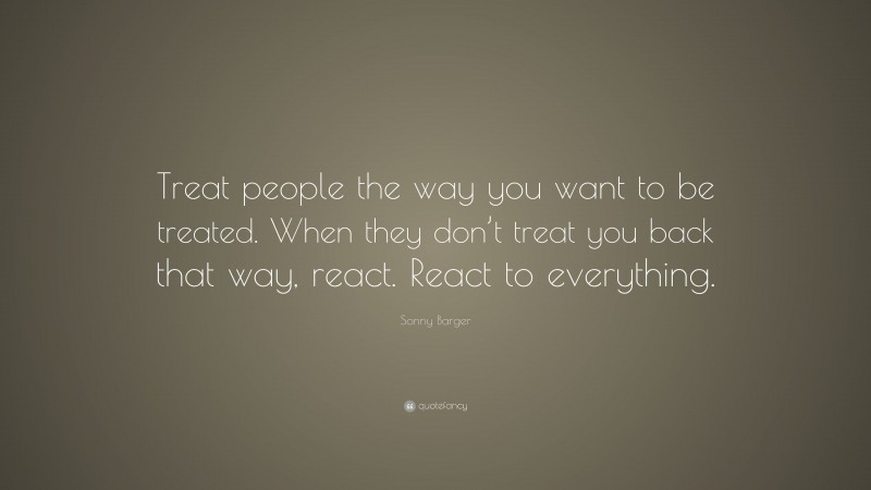 Sonny Barger Quote: “Treat people the way you want to be treated. When they don’t treat you back that way, react. React to everything.”