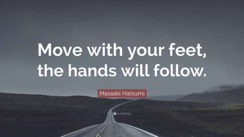 Masaaki Hatsumi Quote: “Move with your feet, the hands will follow.”