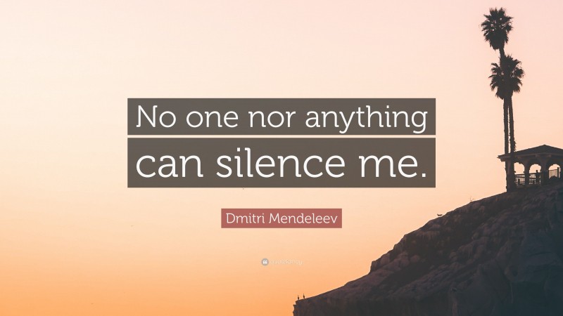 Dmitri Mendeleev Quote: “No one nor anything can silence me.”