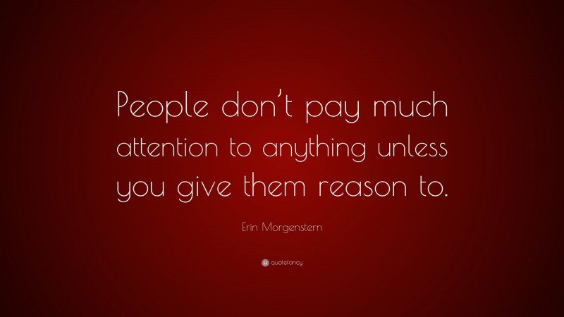 Erin Morgenstern Quote: “People don’t pay much attention to anything unless you give them reason to.”