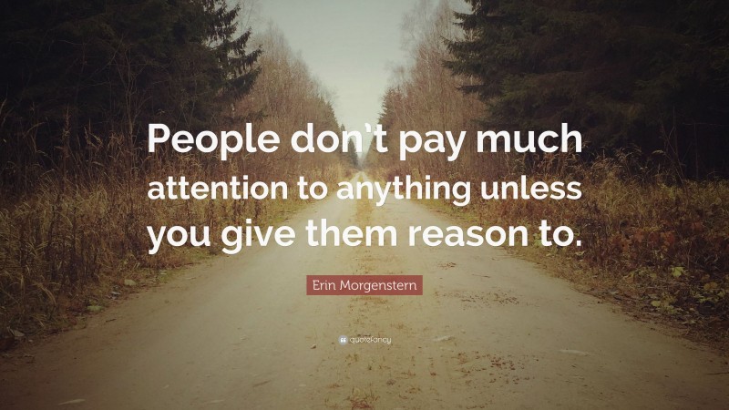 Erin Morgenstern Quote: “People don’t pay much attention to anything unless you give them reason to.”