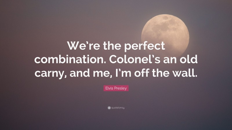 Elvis Presley Quote: “We’re the perfect combination. Colonel’s an old carny, and me, I’m off the wall.”