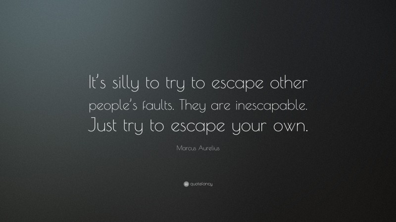Marcus Aurelius Quote: “It’s silly to try to escape other people’s faults. They are inescapable. Just try to escape your own.”