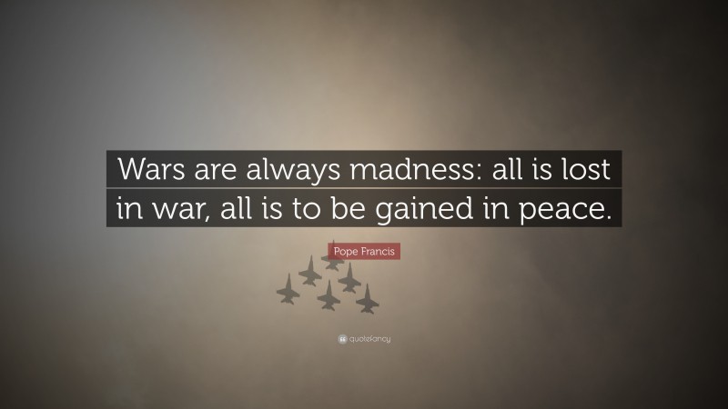 Pope Francis Quote: “Wars are always madness: all is lost in war, all is to be gained in peace.”