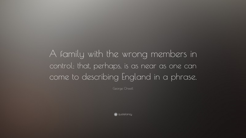 George Orwell Quote: “A family with the wrong members in control; that, perhaps, is as near as one can come to describing England in a phrase.”