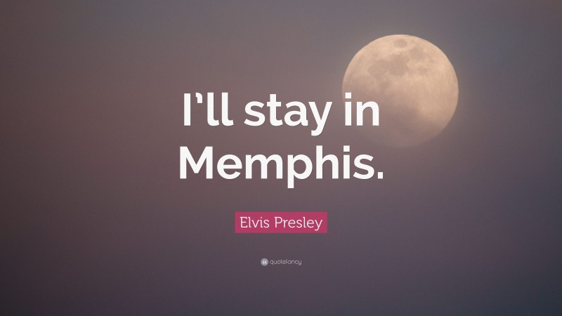 Elvis Presley Quote: “I’ll stay in Memphis.”