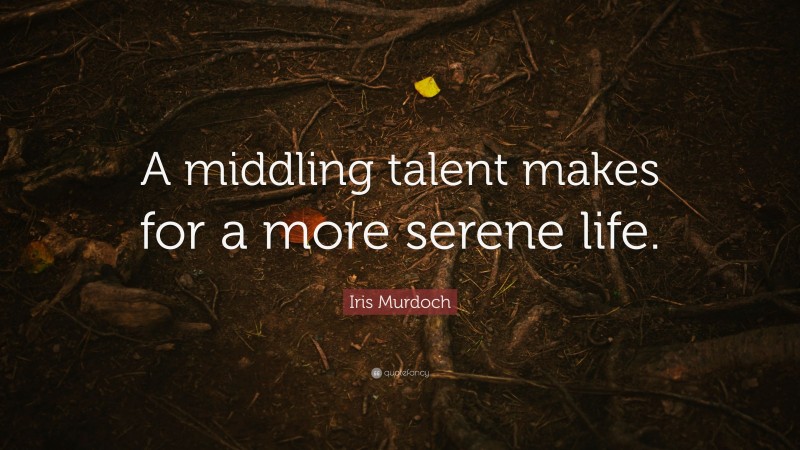 Iris Murdoch Quote: “A middling talent makes for a more serene life.”