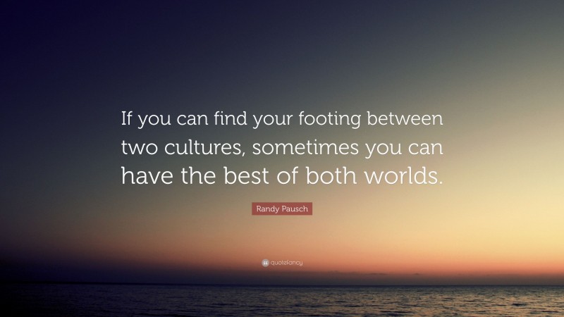 Randy Pausch Quote: “If you can find your footing between two cultures, sometimes you can have the best of both worlds.”