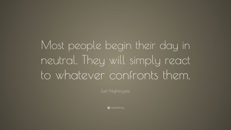 Earl Nightingale Quote: “Most people begin their day in neutral. They will simply react to whatever confronts them.”