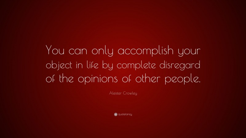 Aleister Crowley Quote: “You can only accomplish your object in life by complete disregard of the opinions of other people.”