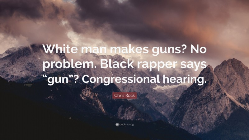 Chris Rock Quote: “White man makes guns? No problem. Black rapper says “gun”? Congressional hearing.”