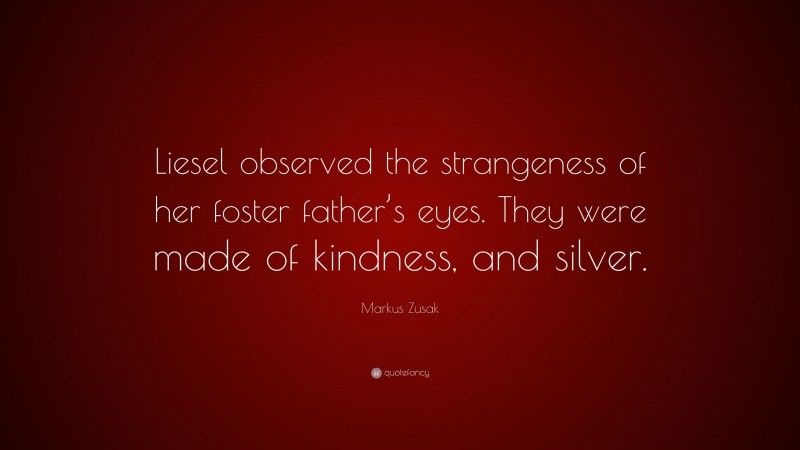 Markus Zusak Quote: “Liesel observed the strangeness of her foster father’s eyes. They were made of kindness, and silver.”