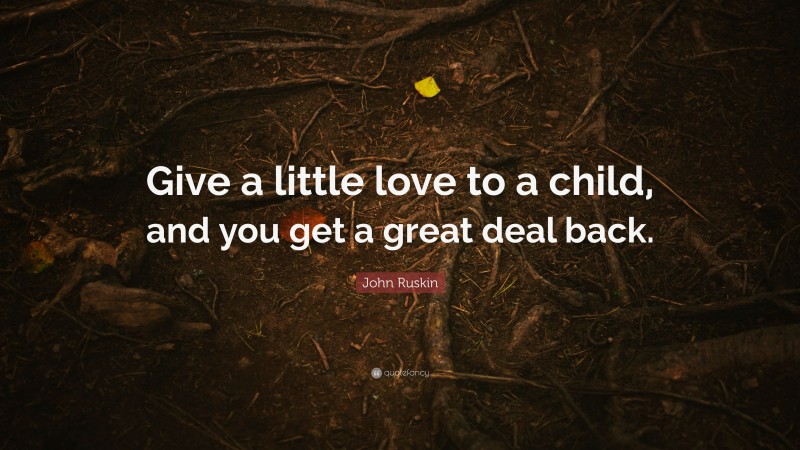 John Ruskin Quote: “Give a little love to a child, and you get a great deal back.”