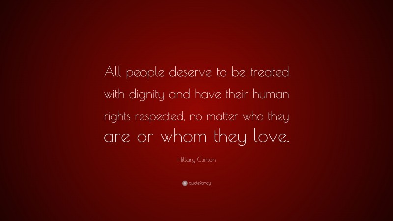 Hillary Clinton Quote: “All people deserve to be treated with dignity and have their human rights respected, no matter who they are or whom they love.”