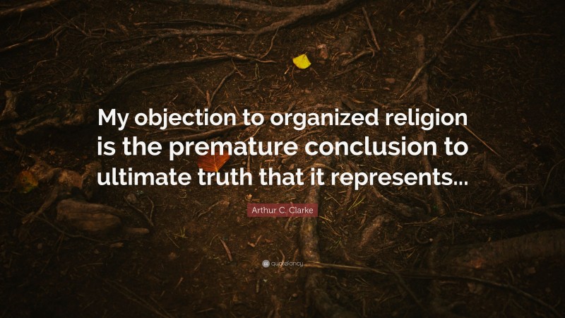 Arthur C. Clarke Quote: “My objection to organized religion is the premature conclusion to ultimate truth that it represents...”