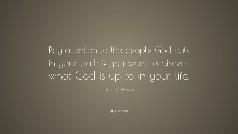 Henri J.M. Nouwen Quote: “Pay attention to the people God puts in your path if you want to discern what God is up to in your life.”