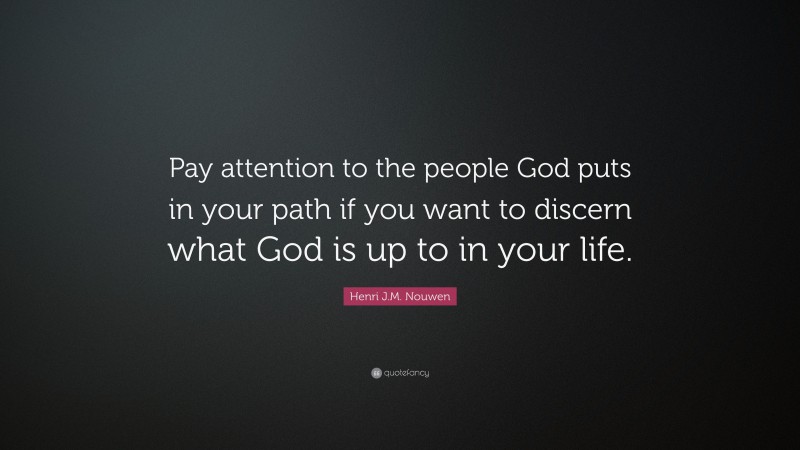 Henri J.M. Nouwen Quote: “Pay attention to the people God puts in your path if you want to discern what God is up to in your life.”