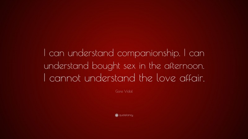 Gore Vidal Quote: “I can understand companionship. I can understand bought sex in the afternoon. I cannot understand the love affair.”