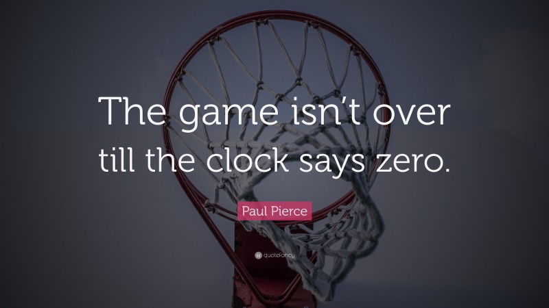 Paul Pierce Quote: “The game isn’t over till the clock says zero.”