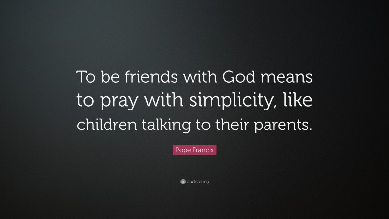 Pope Francis Quote: “To be friends with God means to pray with simplicity, like children talking to their parents.”