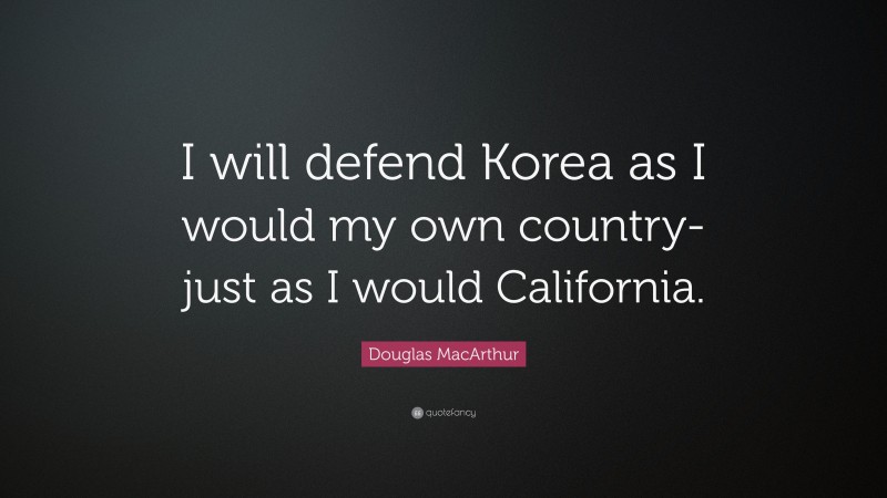 Douglas MacArthur Quote: “I will defend Korea as I would my own country-just as I would California.”