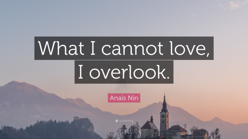 Anaïs Nin Quote: “What I cannot love, I overlook.”