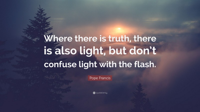 Pope Francis Quote: “Where there is truth, there is also light, but don’t confuse light with the flash.”