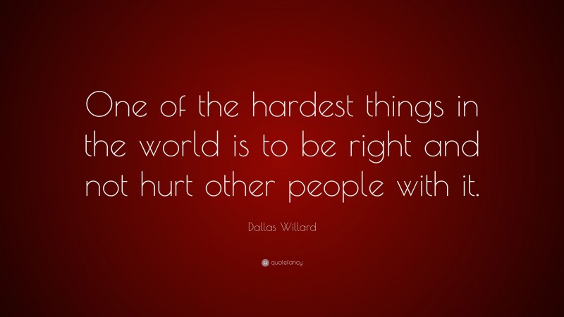 Dallas Willard Quote: “One of the hardest things in the world is to be right and not hurt other people with it.”