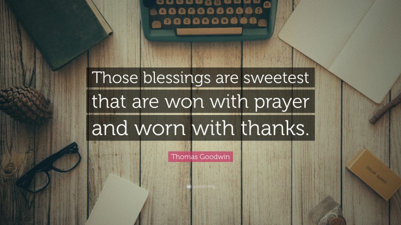 Thomas Goodwin Quote: “Those blessings are sweetest that are won with prayer and worn with thanks.”