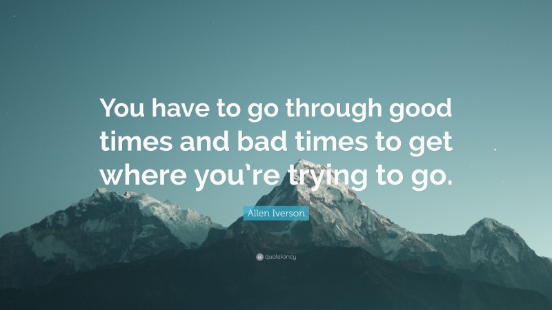 Allen Iverson Quote: “You have to go through good times and bad times to get where you’re trying to go.”