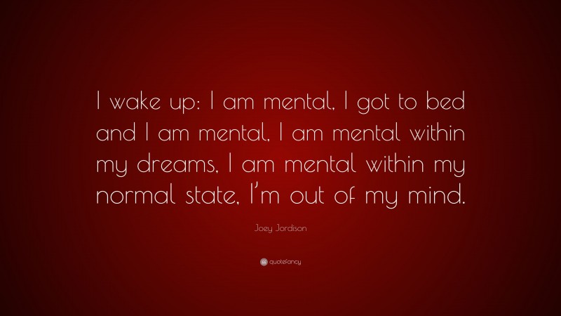 Joey Jordison Quote: “I wake up: I am mental, I got to bed and I am mental, I am mental within my dreams, I am mental within my normal state, I’m out of my mind.”