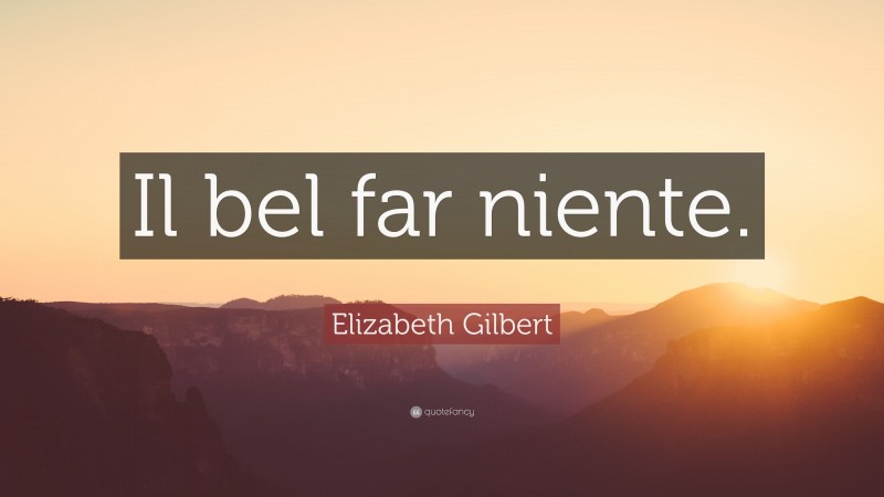 Elizabeth Gilbert Quote: “Il bel far niente.”