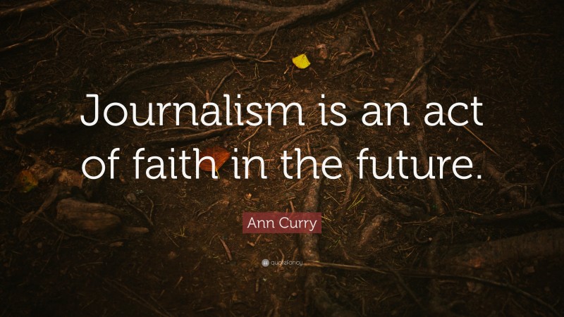 Ann Curry Quote: “Journalism is an act of faith in the future.”