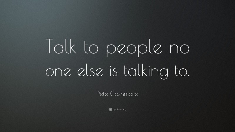 Pete Cashmore Quote: “Talk to people no one else is talking to.”