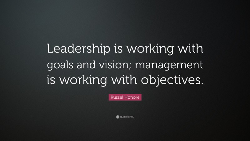 Russel Honore Quote: “Leadership is working with goals and vision; management is working with objectives.”